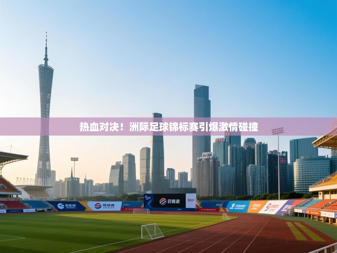 热血对决！洲际足球锦标赛引爆激情碰撞  第2张