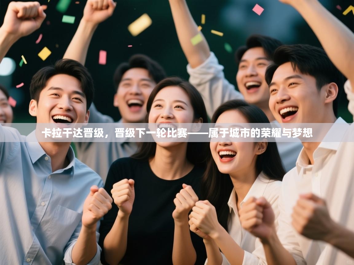 卡拉干达晋级，晋级下一轮比赛——属于城市的荣耀与梦想  第2张