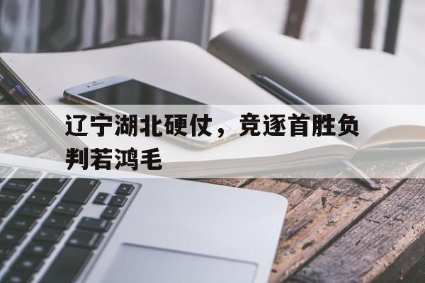 包含辽宁湖北硬仗，竞逐首胜负判若鸿毛的词条